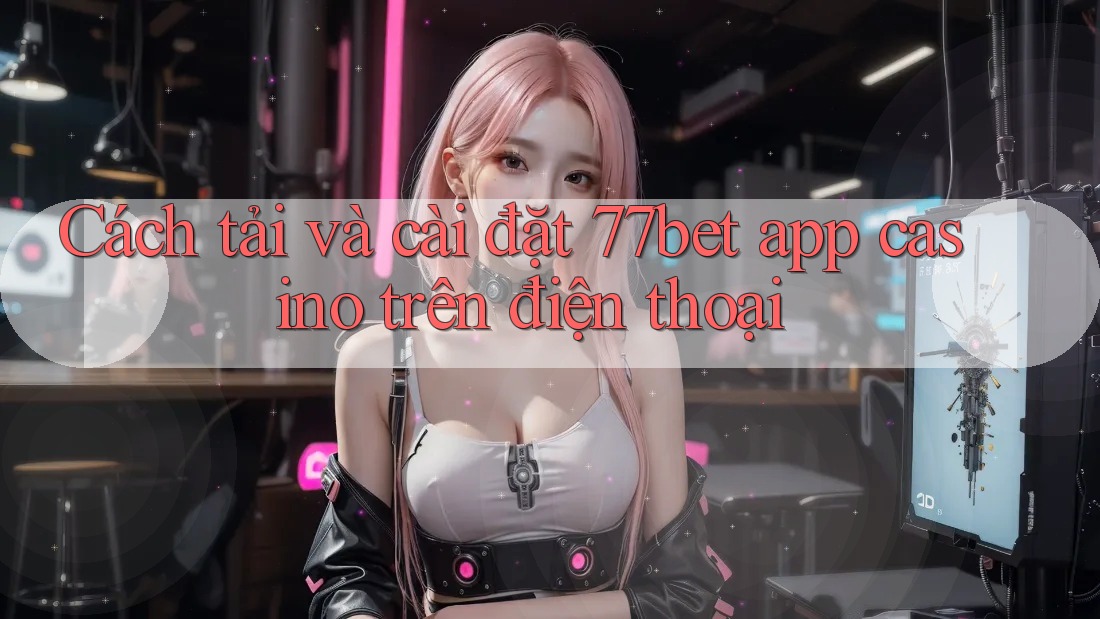 Cách tải và cài đặt 77bet app casino trên điện thoại Cách tải và cài đặt 77bet app casino trên điện thoại