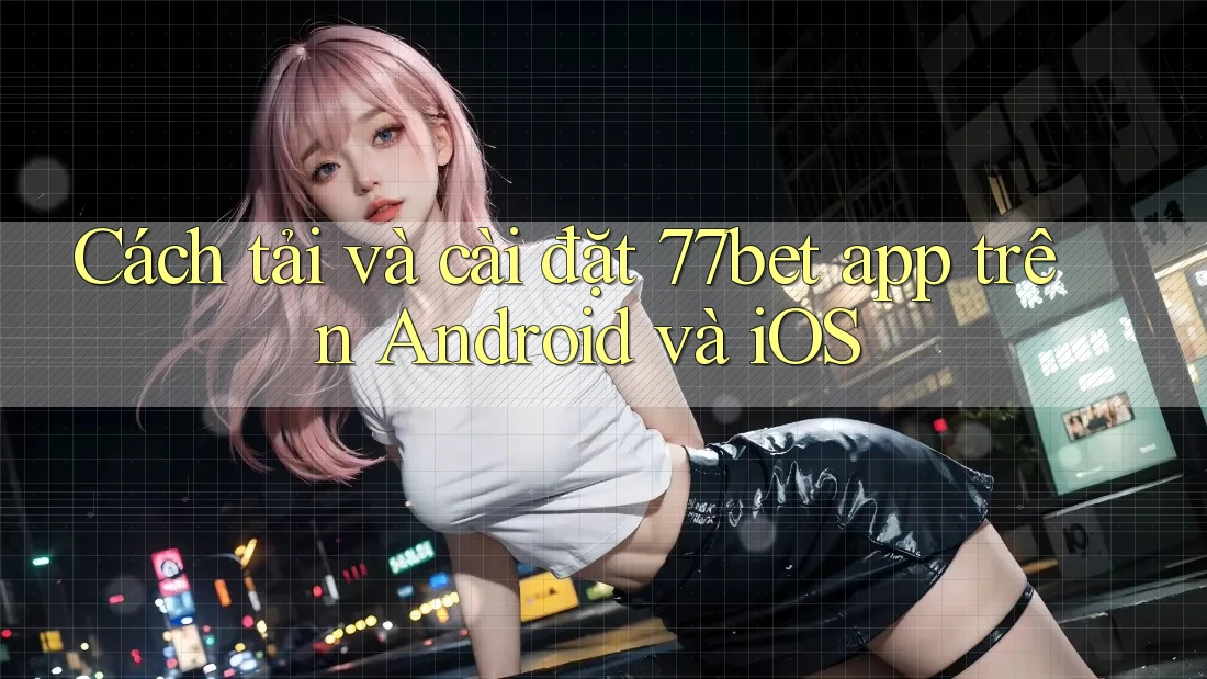 Cách tải và cài đặt 77bet app trên Android và iOS