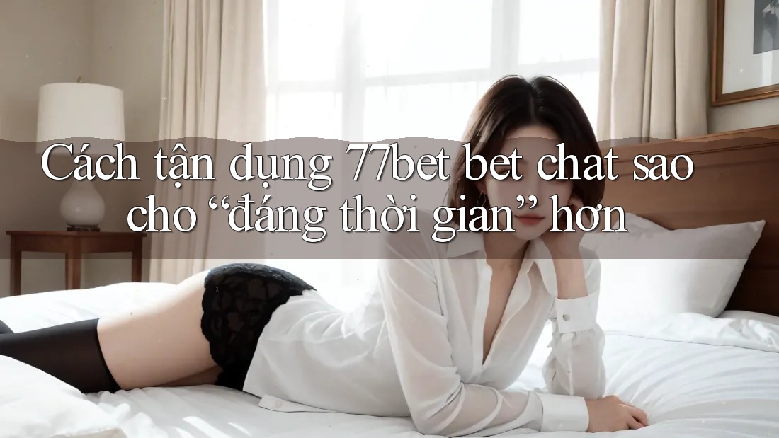 Cách tận dụng 77bet bet chat sao cho “đáng thời gian” hơn Cách tận dụng 77bet bet chat sao cho “đáng thời gian” hơn