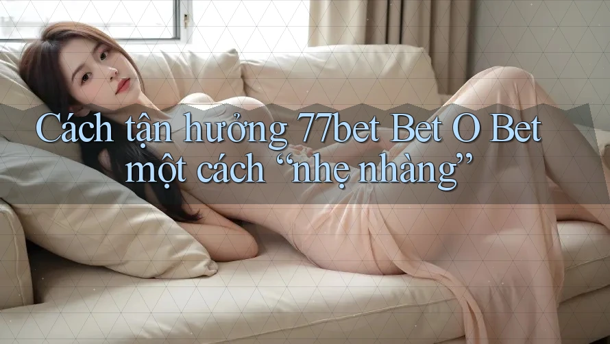 Cách tận hưởng 77bet Bet O Bet một cách “nhẹ nhàng” Cách tận hưởng 77bet Bet O Bet một cách “nhẹ nhàng”