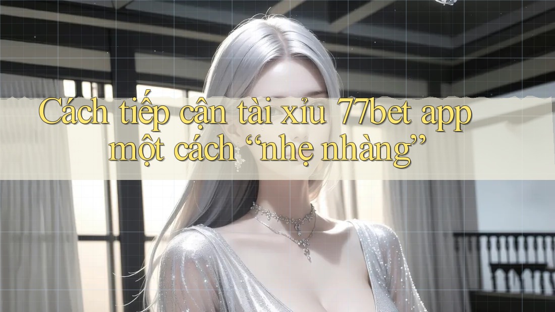 Cách tiếp cận tài xỉu 77bet app một cách “nhẹ nhàng” Cách tiếp cận tài xỉu 77bet app một cách “nhẹ nhàng”