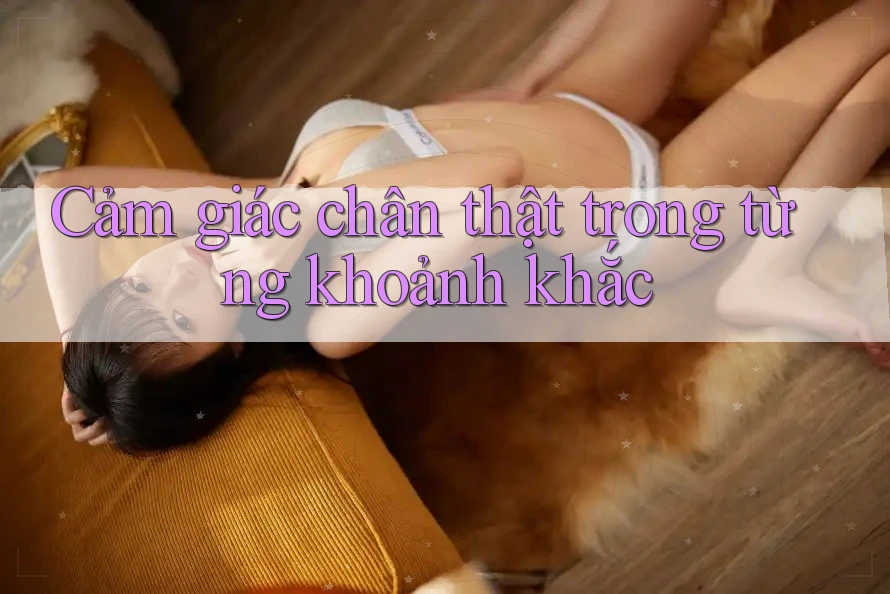 Cảm giác chân thật trong từng khoảnh khắc