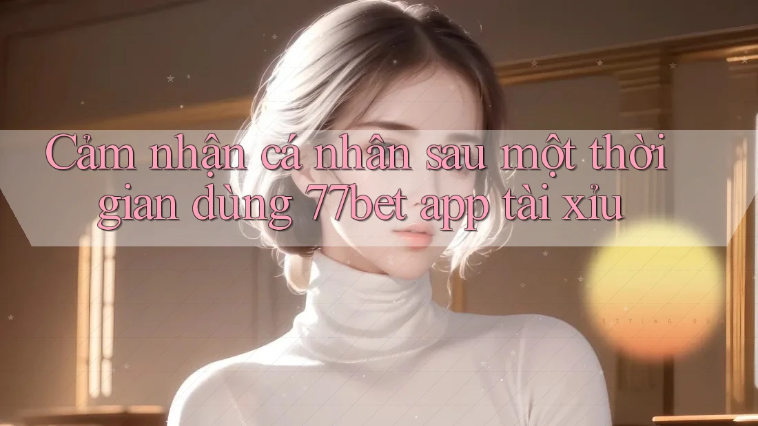 Cảm nhận cá nhân sau một thời gian dùng 77bet app tài xỉu Cảm nhận cá nhân sau một thời gian dùng 77bet app tài xỉu