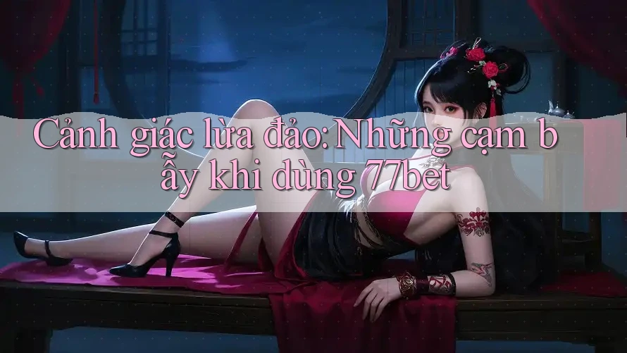 Cảnh giác lừa đảo: Những cạm bẫy khi dùng 77bet Cảnh giác lừa đảo: Những cạm bẫy khi dùng 77bet