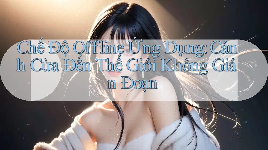 Chế Độ Offline Ứng Dụng: Cánh Cửa Đến Thế Giới Không Gián Đoạn