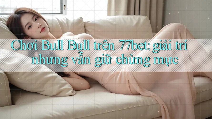Chơi Bull Bull trên 77bet: giải trí nhưng vẫn giữ chừng mực Chơi Bull Bull trên 77bet: giải trí nhưng vẫn giữ chừng mực