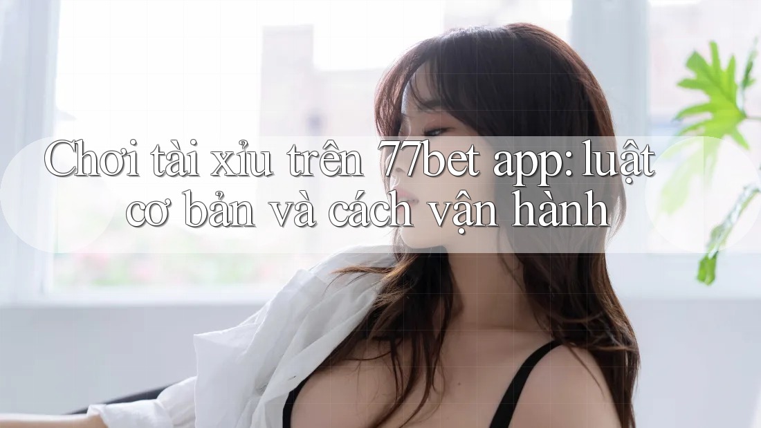 Chơi tài xỉu trên 77bet app: luật cơ bản và cách vận hành Chơi tài xỉu trên 77bet app: luật cơ bản và cách vận hành