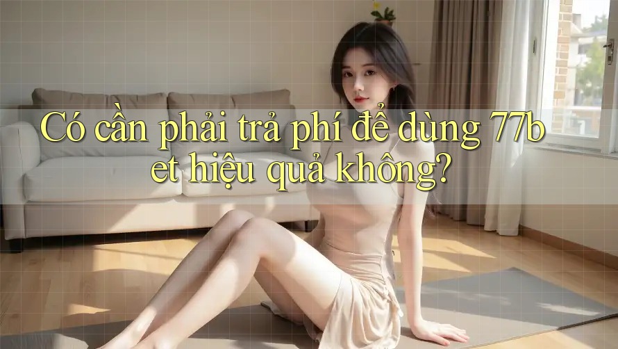 Có cần phải trả phí để dùng 77bet hiệu quả không?