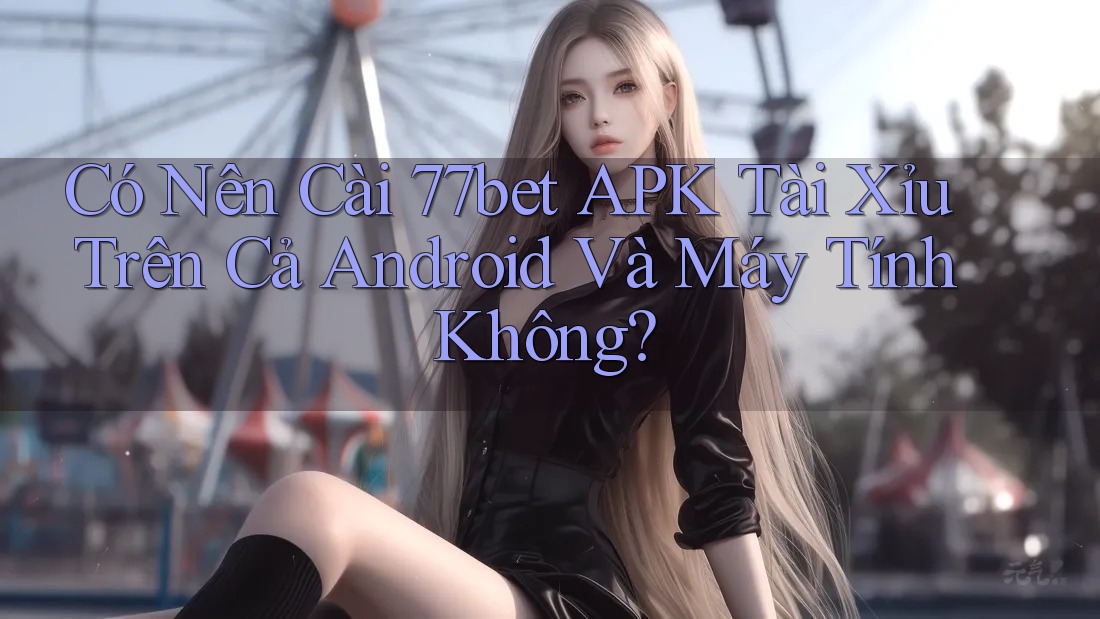 Có Nên Cài 77bet APK Tài Xỉu Trên Cả Android Và Máy Tính Không? Có Nên Cài 77bet APK Tài Xỉu Trên Cả Android Và Máy Tính Không?