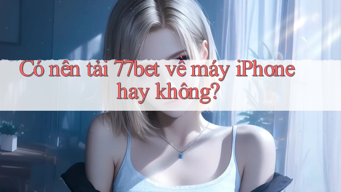 Có nên tải 77bet về máy iPhone hay không? Có nên tải 77bet về máy iPhone hay không?