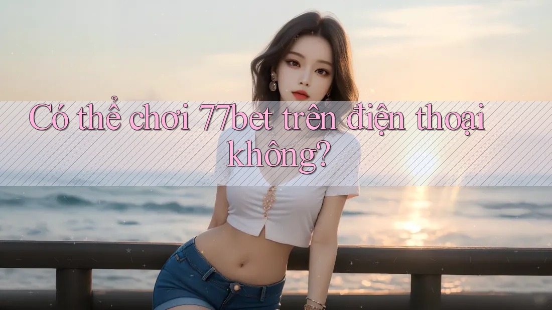 Có thể chơi 77bet trên điện thoại không? Có thể chơi 77bet trên điện thoại không?