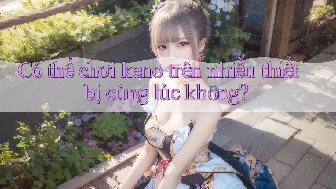 Có thể chơi keno trên nhiều thiết bị cùng lúc không?
