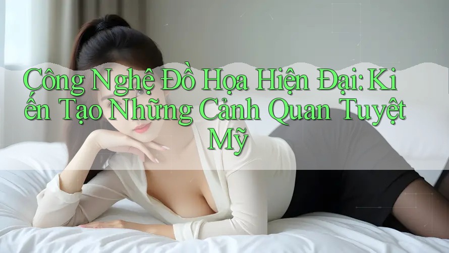Công Nghệ Đồ Họa Hiện Đại: Kiến Tạo Những Cảnh Quan Tuyệt Mỹ Công Nghệ Đồ Họa Hiện Đại: Kiến Tạo Những Cảnh Quan Tuyệt Mỹ