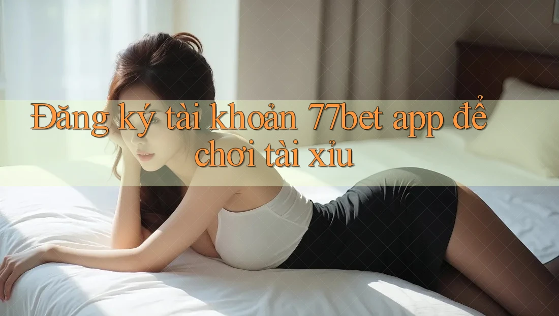 Đăng ký tài khoản 77bet app để chơi tài xỉu Đăng ký tài khoản 77bet app để chơi tài xỉu