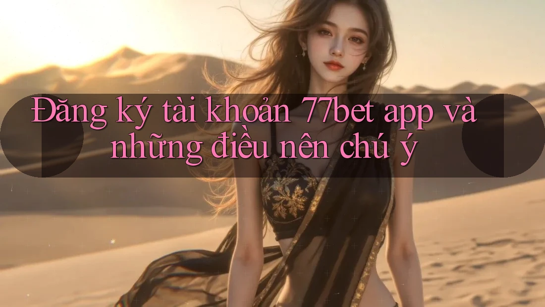 Đăng ký tài khoản 77bet app và những điều nên chú ý
