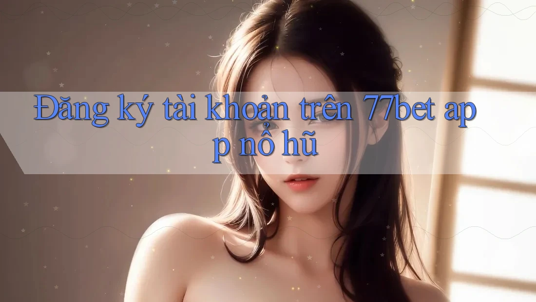 Đăng ký tài khoản trên 77bet app nổ hũ Đăng ký tài khoản trên 77bet app nổ hũ