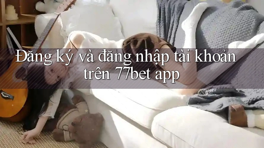Đăng ký và đăng nhập tài khoản trên 77bet app Đăng ký và đăng nhập tài khoản trên 77bet app