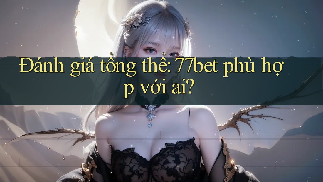 Đánh giá tổng thể: 77bet phù hợp với ai? Đánh giá tổng thể: 77bet phù hợp với ai?