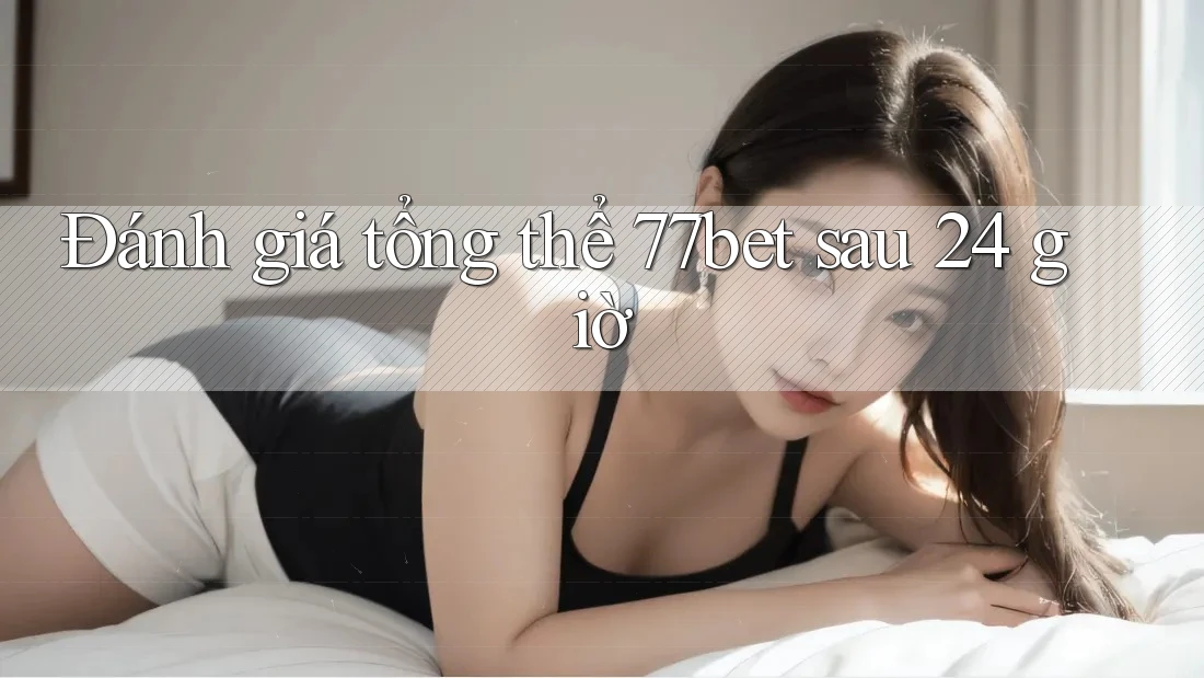Đánh giá tổng thể 77bet sau 24 giờ Đánh giá tổng thể 77bet sau 24 giờ