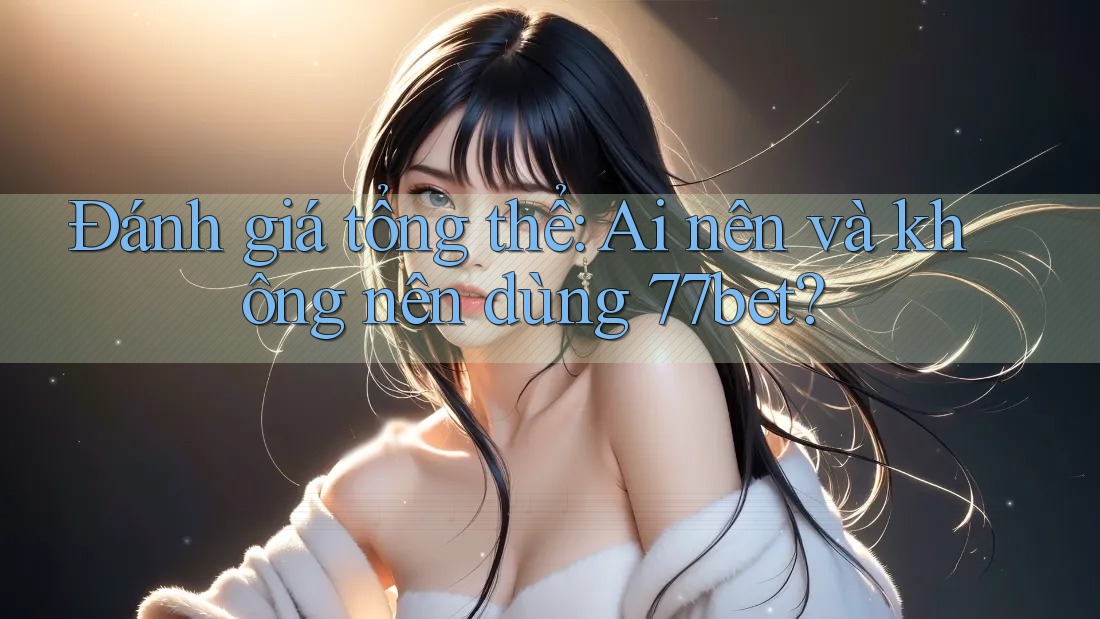 Đánh giá tổng thể: ai nên và không nên dùng 77bet? Đánh giá tổng thể: ai nên và không nên dùng 77bet?