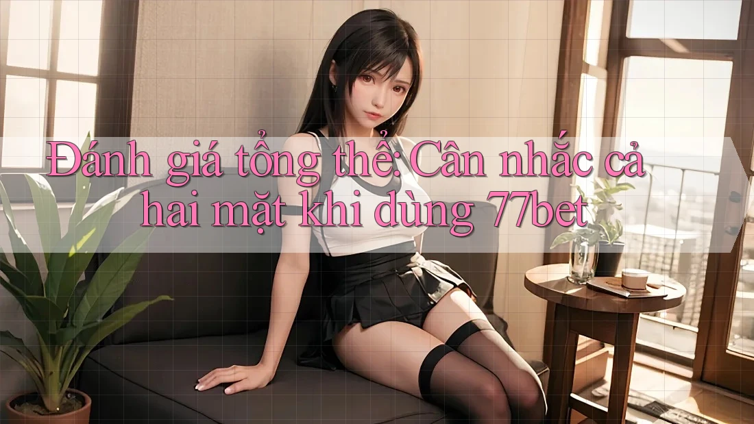 Đánh giá tổng thể: Cân nhắc cả hai mặt khi dùng 77bet