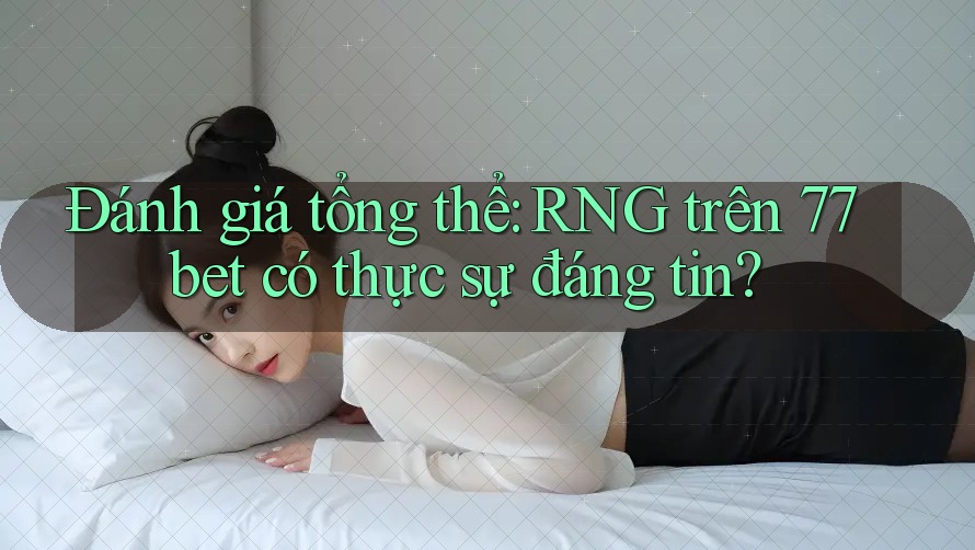 Đánh giá tổng thể: RNG trên 77bet có thực sự đáng tin? Đánh giá tổng thể: RNG trên 77bet có thực sự đáng tin?
