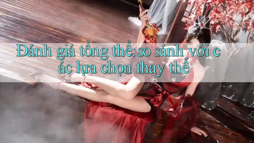 Đánh giá tổng thể – So sánh với các lựa chọn thay thế