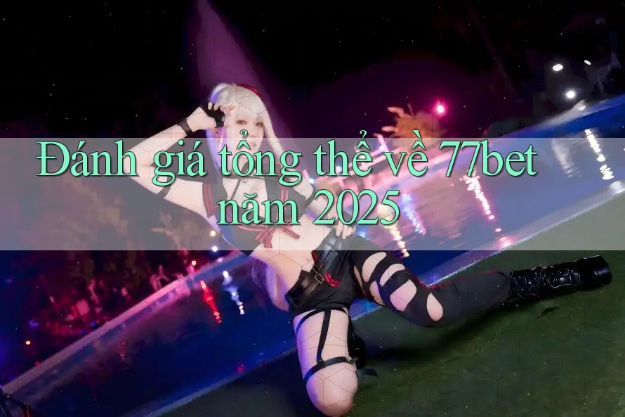 Đánh giá tổng thể về 77bet năm 2025 Đánh giá tổng thể về 77bet năm 2025