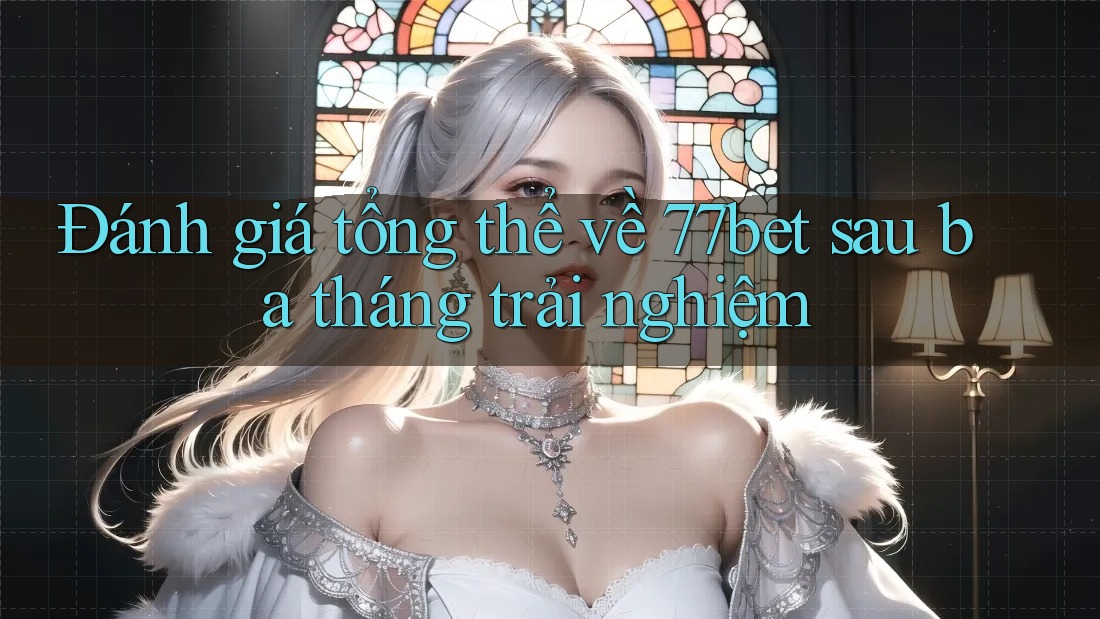 Đánh giá tổng thể về 77bet sau ba tháng trải nghiệm