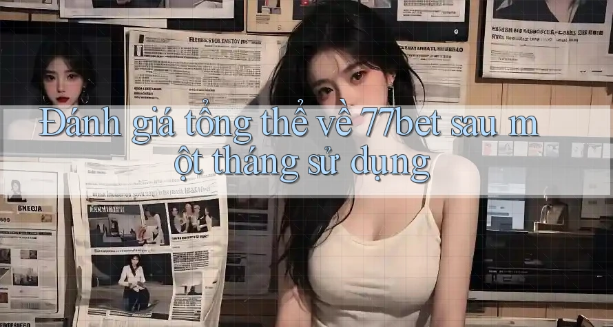 Đánh giá tổng thể về 77bet sau một tháng sử dụng