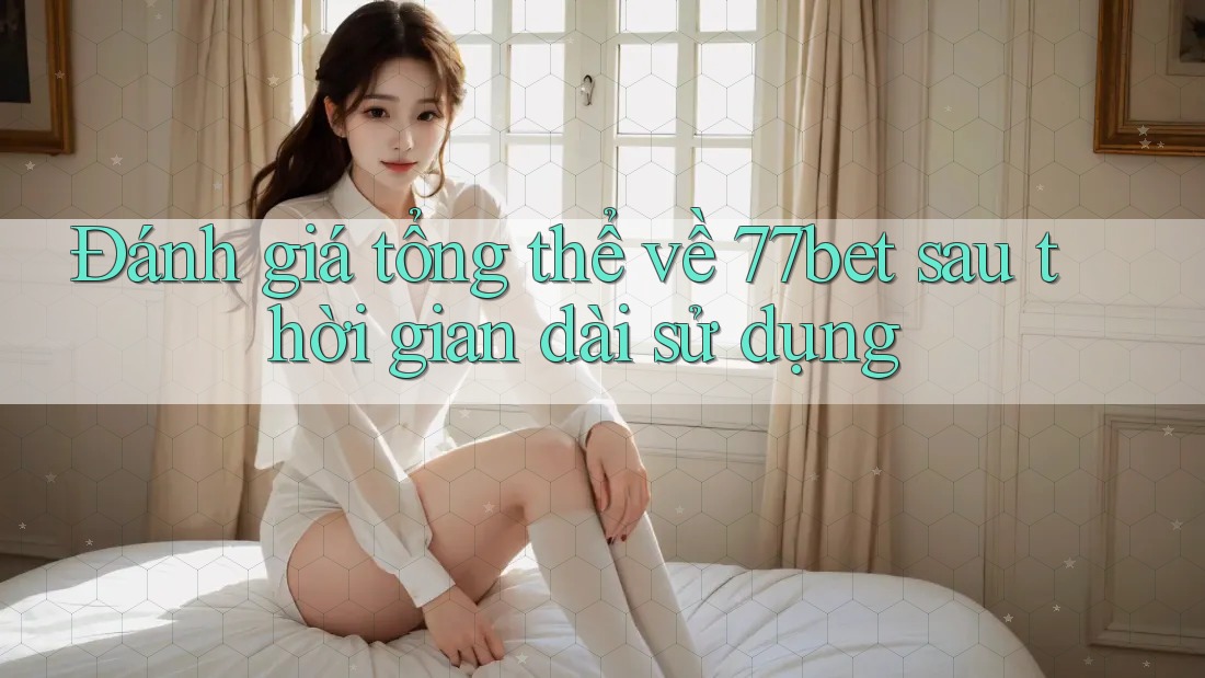 Đánh giá tổng thể về 77bet sau thời gian dài sử dụng Đánh giá tổng thể về 77bet sau thời gian dài sử dụng