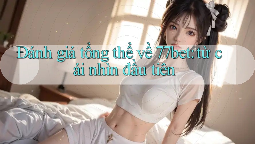 Đánh giá tổng thể về 77bet: từ cái nhìn đầu tiên Đánh giá tổng thể về 77bet: từ cái nhìn đầu tiên