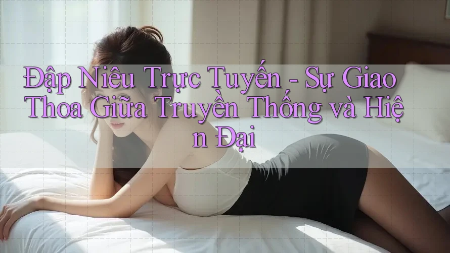 Đập Niêu Trực Tuyến - Sự Giao Thoa Giữa Truyền Thống và Hiện Đại Đập Niêu Trực Tuyến - Sự Giao Thoa Giữa Truyền Thống và Hiện Đại