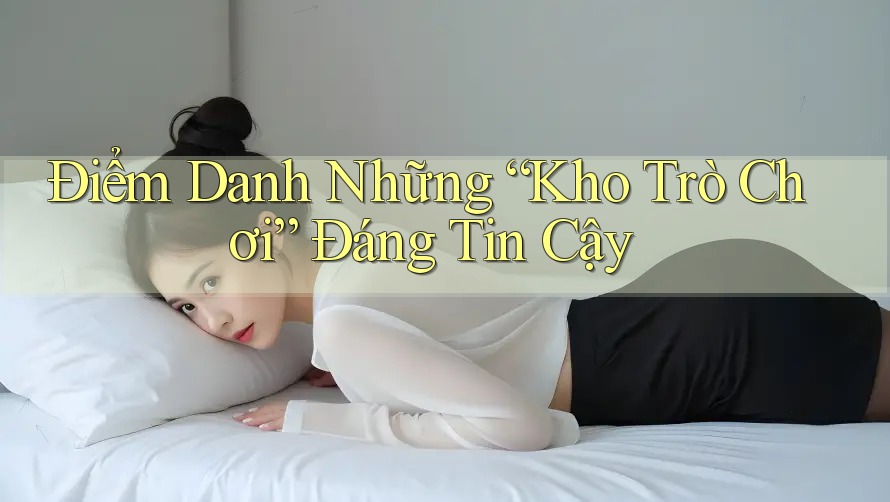 Điểm Danh Những “Kho Trò Chơi” Đáng Tin Cậy Điểm Danh Những “Kho Trò Chơi” Đáng Tin Cậy