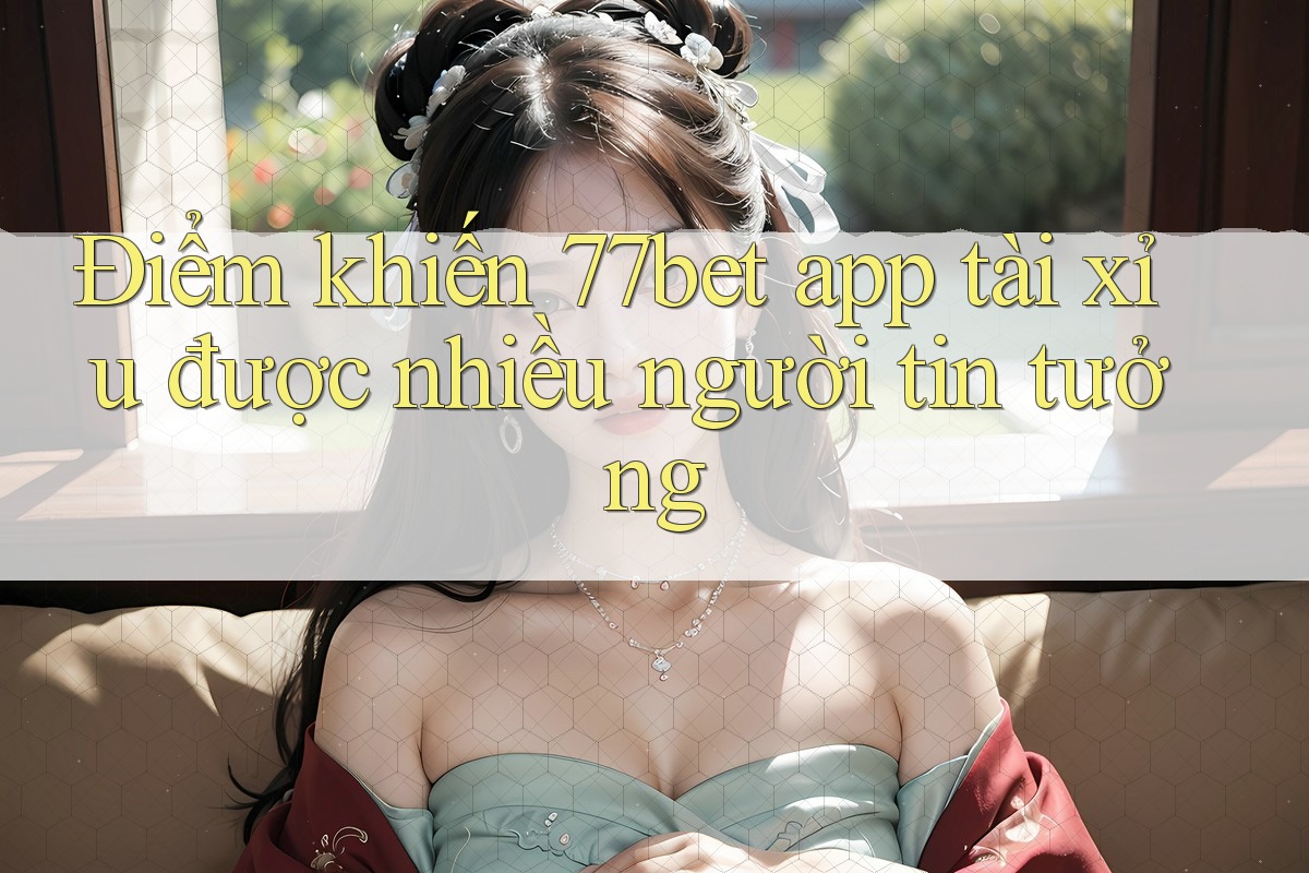 Điểm khiến 77bet app tài xỉu được nhiều người tin tưởng Điểm khiến 77bet app tài xỉu được nhiều người tin tưởng