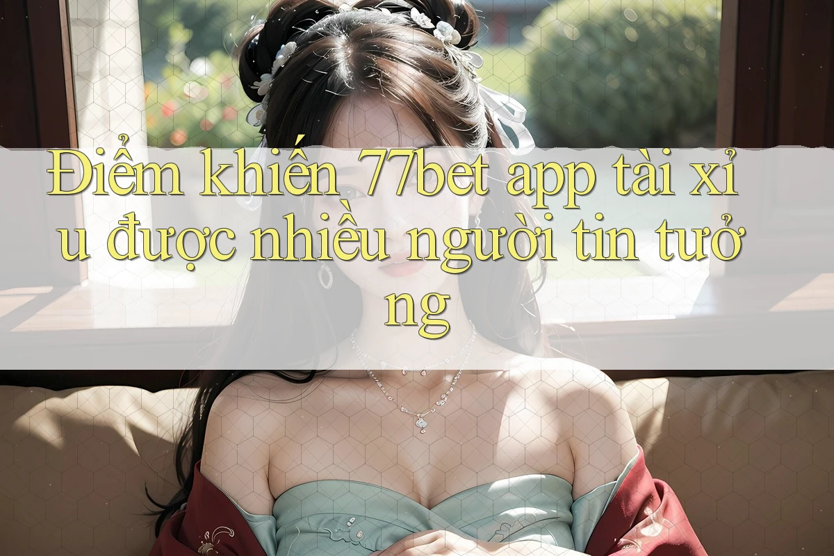 Điểm khiến 77bet app tài xỉu được nhiều người tin tưởng