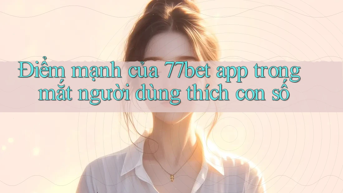 Điểm mạnh của 77bet app trong mắt người dùng thích con số Điểm mạnh của 77bet app trong mắt người dùng thích con số