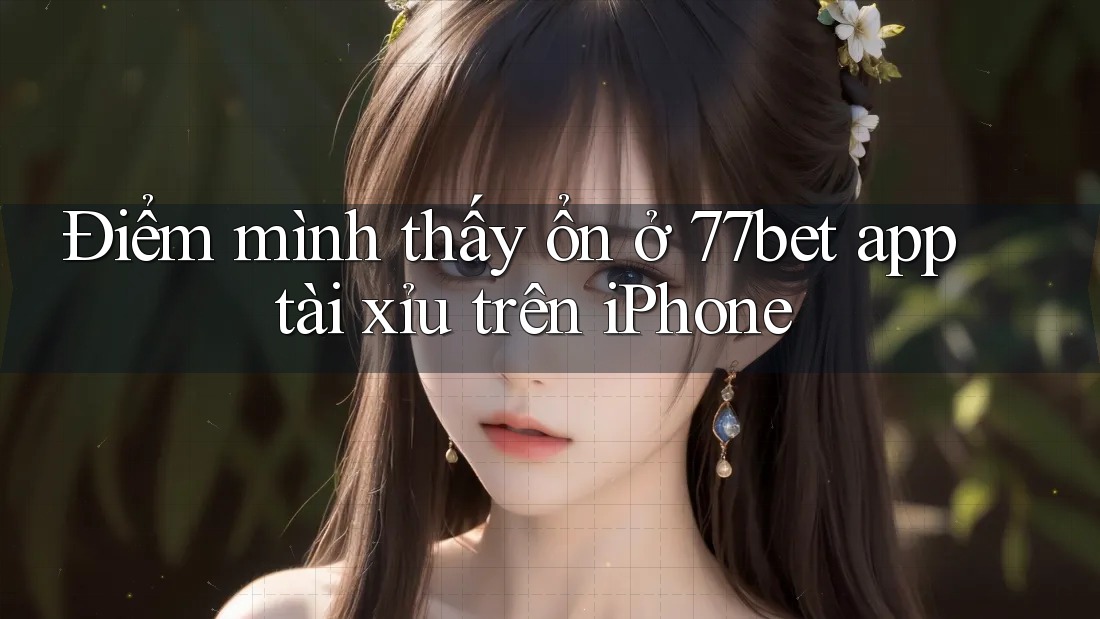 Điểm mình thấy ổn ở 77bet app tài xỉu trên iPhone