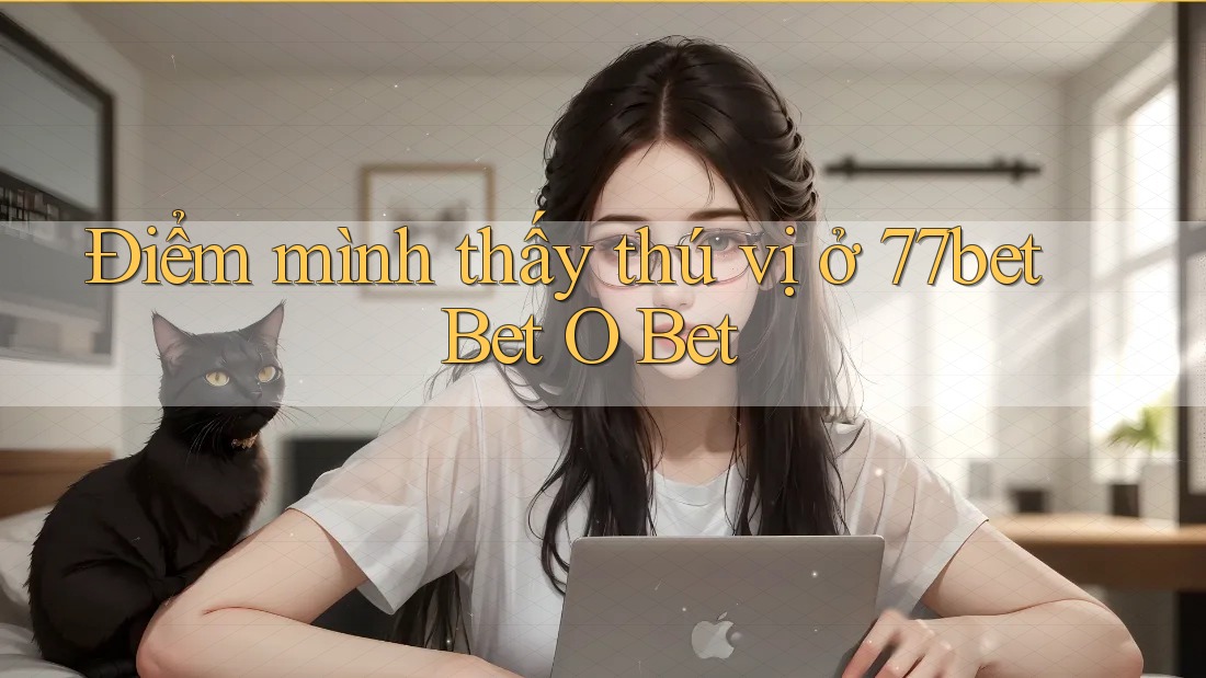 Điểm mình thấy thú vị ở 77bet Bet O Bet Điểm mình thấy thú vị ở 77bet Bet O Bet