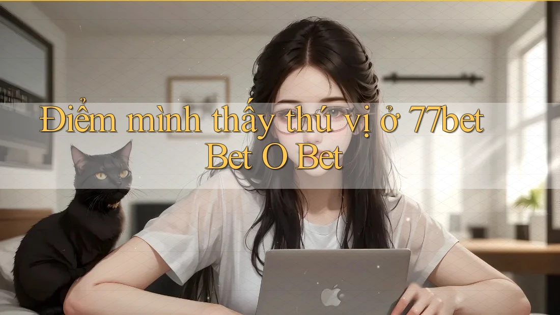 Điểm mình thấy thú vị ở 77bet Bet O Bet Điểm mình thấy thú vị ở 77bet Bet O Bet