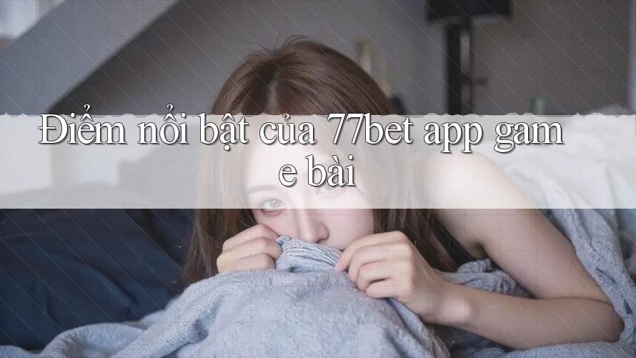 Điểm nổi bật của 77bet app game bài Điểm nổi bật của 77bet app game bài