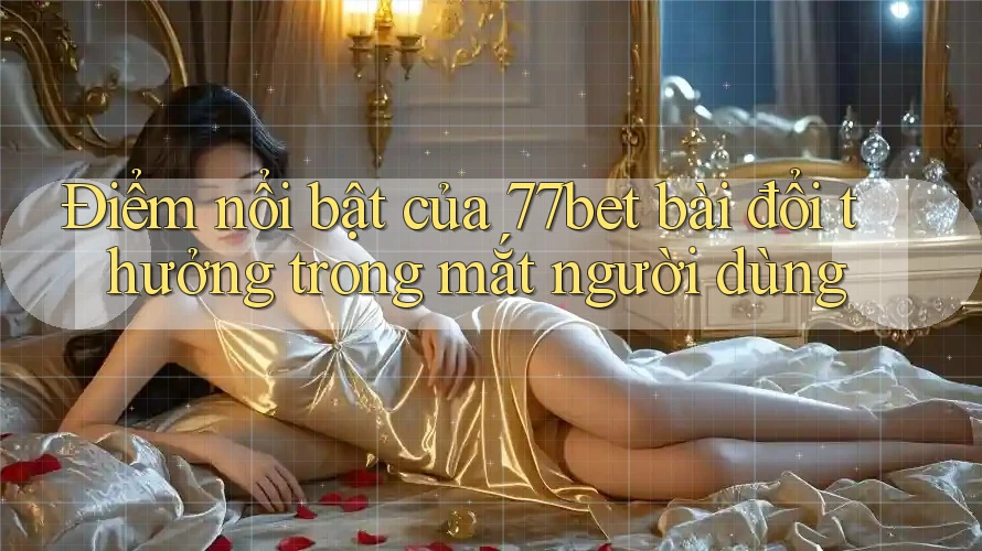 Điểm nổi bật của 77bet bài đổi thưởng trong mắt người dùng Điểm nổi bật của 77bet bài đổi thưởng trong mắt người dùng