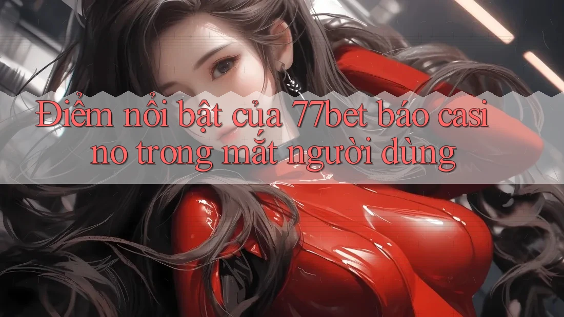 Điểm nổi bật của 77bet báo casino trong mắt người dùng Điểm nổi bật của 77bet báo casino trong mắt người dùng