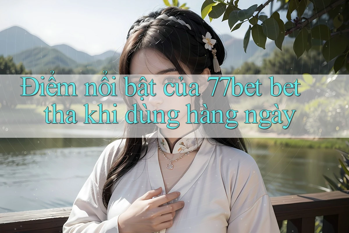 Điểm nổi bật của 77bet bet tha khi dùng hàng ngày