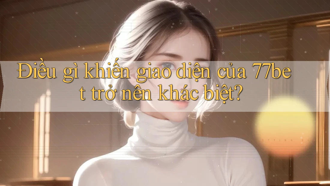 Điều gì khiến giao diện của 77bet trở nên khác biệt? Điều gì khiến giao diện của 77bet trở nên khác biệt?