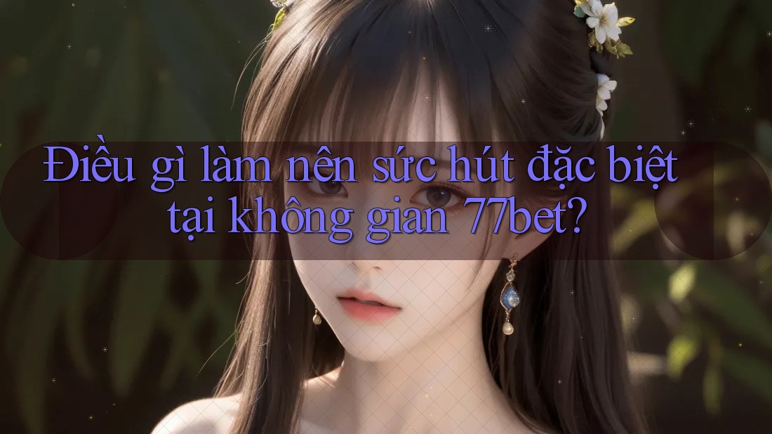 Điều gì làm nên sức hút đặc biệt tại không gian 77bet? Điều gì làm nên sức hút đặc biệt tại không gian 77bet?