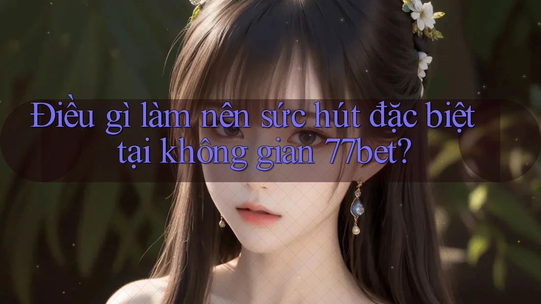 Điều gì làm nên sức hút đặc biệt tại không gian 77bet? Điều gì làm nên sức hút đặc biệt tại không gian 77bet?