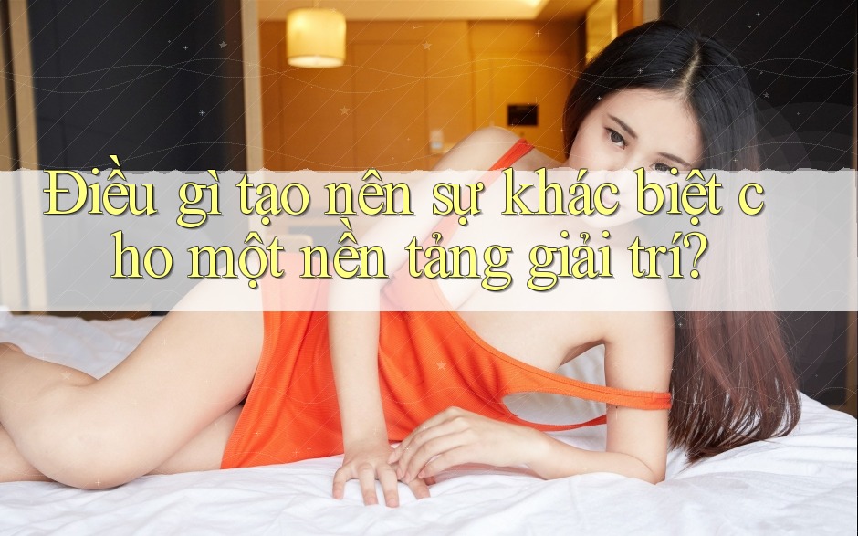 Điều gì tạo nên sự khác biệt cho một nền tảng giải trí? Điều gì tạo nên sự khác biệt cho một nền tảng giải trí?