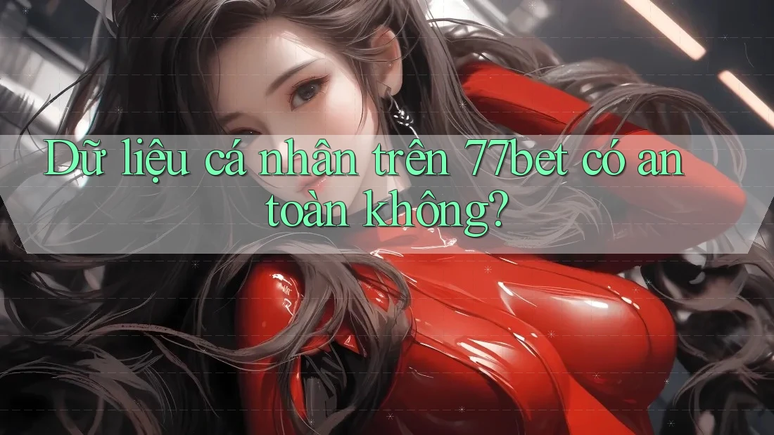 Dữ liệu cá nhân trên 77bet có an toàn không? Dữ liệu cá nhân trên 77bet có an toàn không?