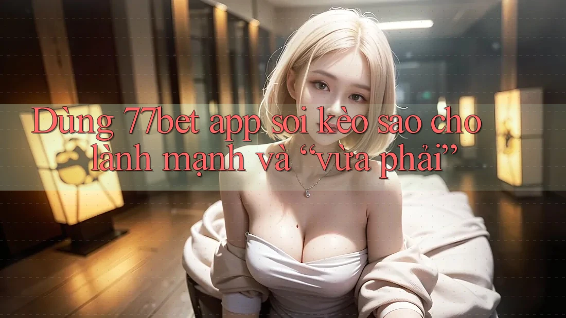 Dùng 77bet app soi kèo sao cho lành mạnh và “vừa phải”